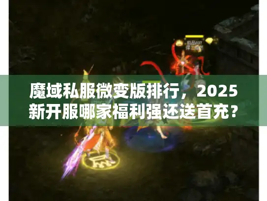 魔域私服微变版排行，2025新开服哪家福利强还送首充？