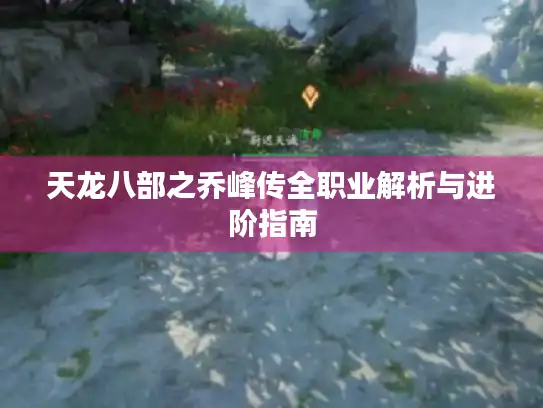 天龙八部之乔峰传全职业解析与进阶指南 天龙八部之乔峰传全职业解析与进阶指南