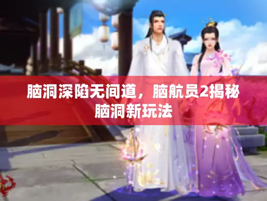 脑洞深陷无间道，脑航员2揭秘脑洞新玩法