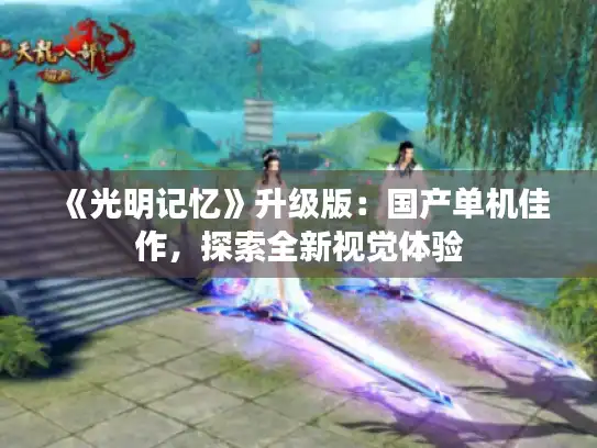 《光明记忆》升级版:国产单机佳作,探索全新视觉体验 《光明记忆》升级版:国产单机佳作,探索全新视觉体验