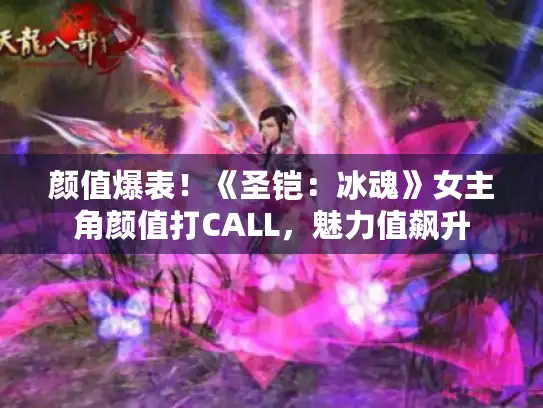颜值爆表!《圣铠:冰魂》女主角颜值打CALL,魅力值飙升 颜值爆表!《圣铠:冰魂》女主角颜值打CALL,魅力值飙升