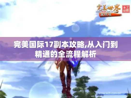 完美国际17副本攻略,从入门到精通的全流程解析
