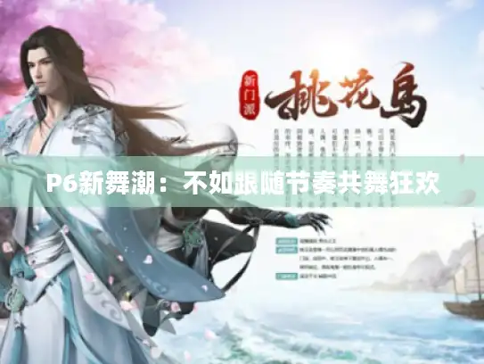 P6新舞潮：不如跟随节奏共舞狂欢