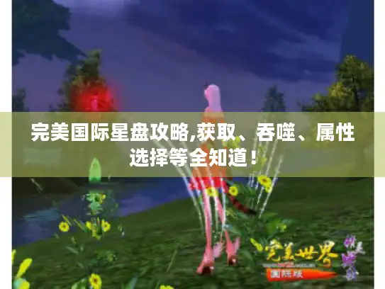 完美国际星盘攻略,获取、吞噬、属性选择等全知道！