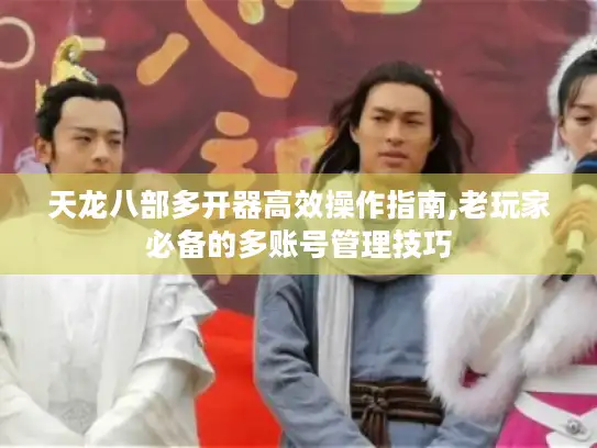 天龙八部多开器高效操作指南,老玩家必备的多账号管理技巧