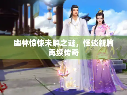 幽林惊悚未解之谜，怪谈新篇再续传奇