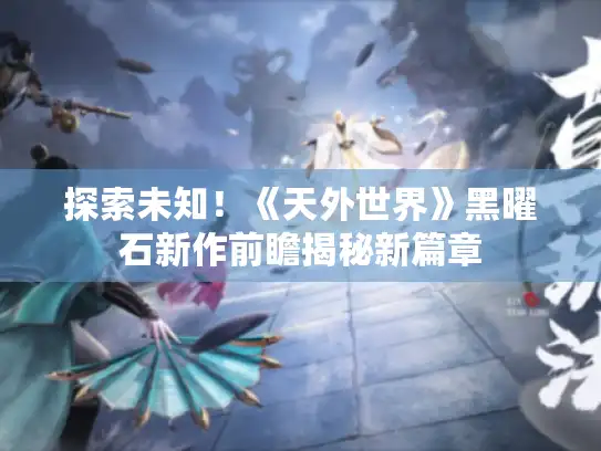 探索未知！《天外世界》黑曜石新作前瞻揭秘新篇章