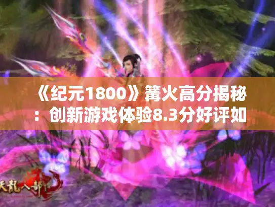《纪元1800》篝火高分揭秘:创新游戏体验8.3分好评如潮 《纪元1800》篝火高分揭秘:创新游戏体验8.3分好评如潮