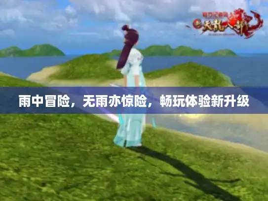 雨中冒险,无雨亦惊险,畅玩体验新升级 雨中冒险,无雨亦惊险,畅玩体验新升级