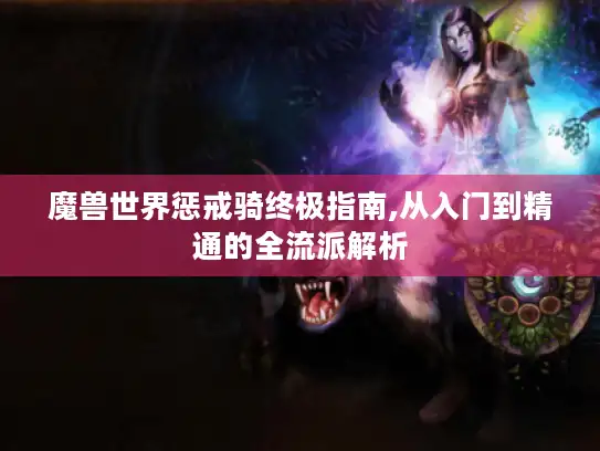 魔兽世界惩戒骑终极指南,从入门到精通的全流派解析