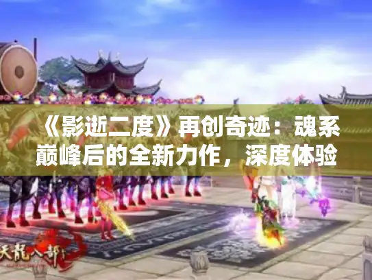 《影逝二度》再创奇迹：魂系巅峰后的全新力作，深度体验升级