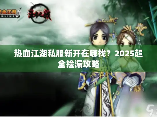 热血江湖私服新开在哪找？2025超全捡漏攻略