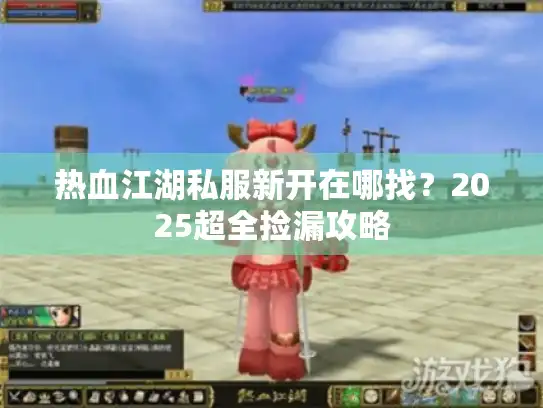 热血江湖私服新开在哪找？2025超全捡漏攻略