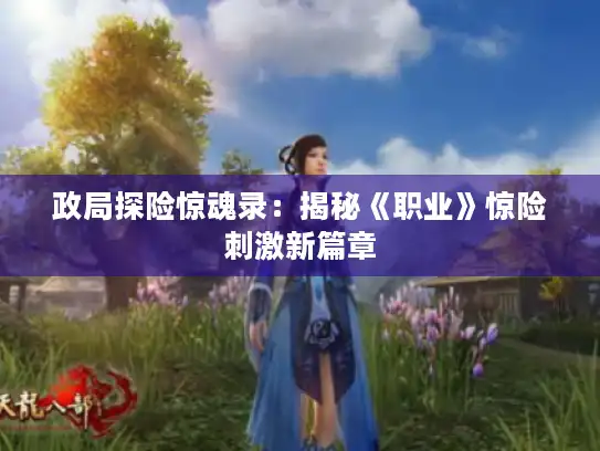 政局探险惊魂录:揭秘《职业》惊险刺激新篇章 政局探险惊魂录:揭秘《职业》惊险刺激新篇章