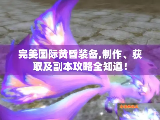 完美国际黄昏装备,制作、获取及副本攻略全知道！