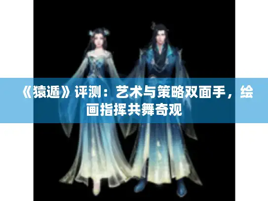 《猿遁》评测：艺术与策略双面手，绘画指挥共舞奇观