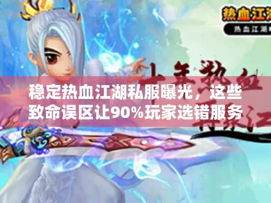 稳定热血江湖私服曝光，这些致命误区让90%玩家选错服务器