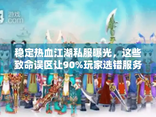 稳定热血江湖私服曝光，这些致命误区让90%玩家选错服务器