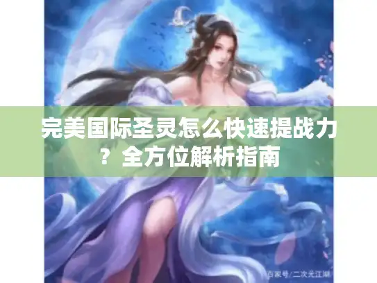 完美国际圣灵怎么快速提战力?全方位解析指南 完美国际圣灵怎么快速提战力?全方位解析指南