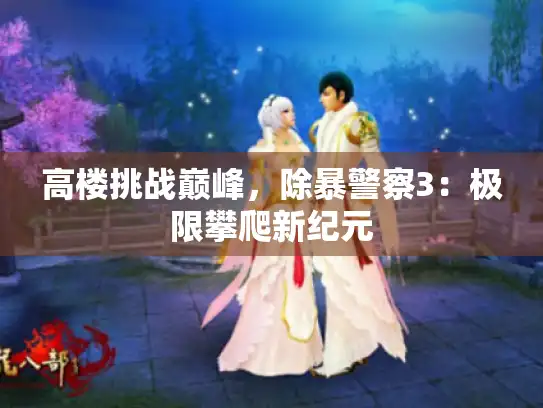 高楼挑战巅峰,除暴警察3:极限攀爬新纪元 高楼挑战巅峰,除暴警察3:极限攀爬新纪元