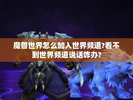 魔兽世界怎么加入世界频道?看不到世界频道说话咋办?