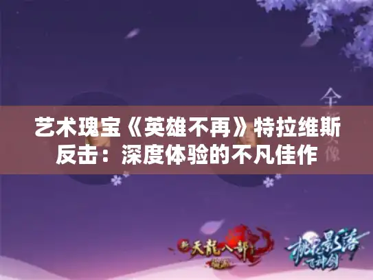 艺术瑰宝《英雄不再》特拉维斯反击：深度体验的不凡佳作