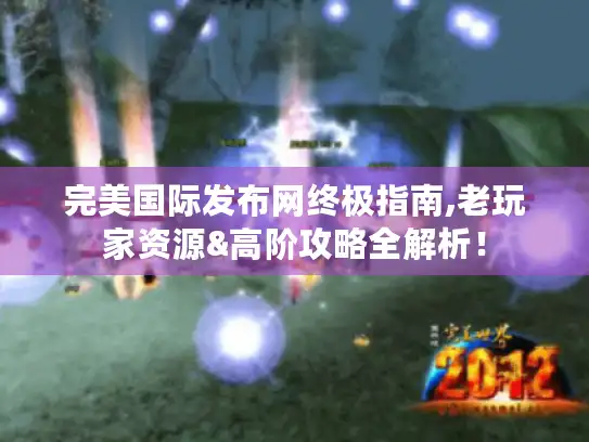 完美国际发布网终极指南,老玩家资源&高阶攻略全解析! 完美国际发布网终极指南,老玩家资源&高阶攻略全解析!