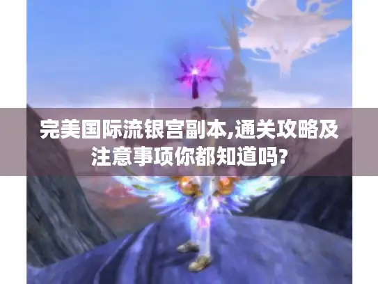 完美国际流银宫副本,通关攻略及注意事项你都知道吗?
