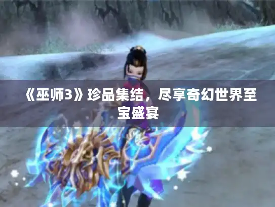 《巫师3》珍品集结,尽享奇幻世界至宝盛宴 《巫师3》珍品集结,尽享奇幻世界至宝盛宴