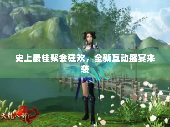 史上最佳聚会狂欢，全新互动盛宴来袭