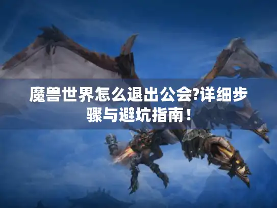 魔兽世界怎么退出公会?详细步骤与避坑指南！