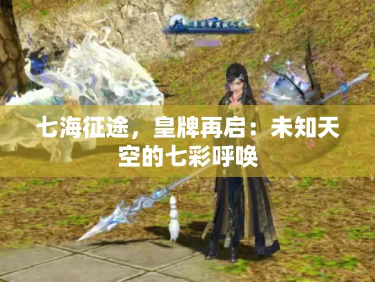 七海征途,皇牌再启:未知天空的七彩呼唤 七海征途,皇牌再启:未知天空的七彩呼唤