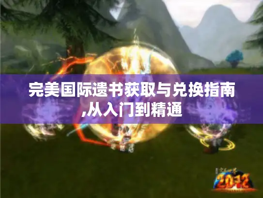 完美国际遗书获取与兑换指南,从入门到精通