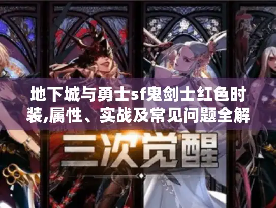 地下城与勇士sf鬼剑士红色时装,属性、实战及常见问题全解！