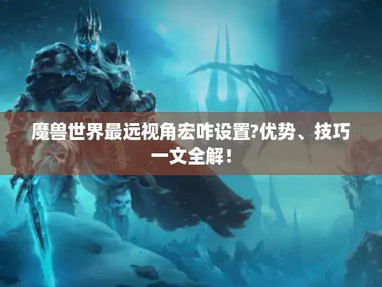 魔兽世界最远视角宏咋设置?优势、技巧一文全解！