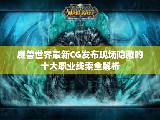 魔兽世界最新CG发布现场隐藏的十大职业线索全解析