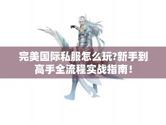 完美国际私服怎么玩?新手到高手全流程实战指南！