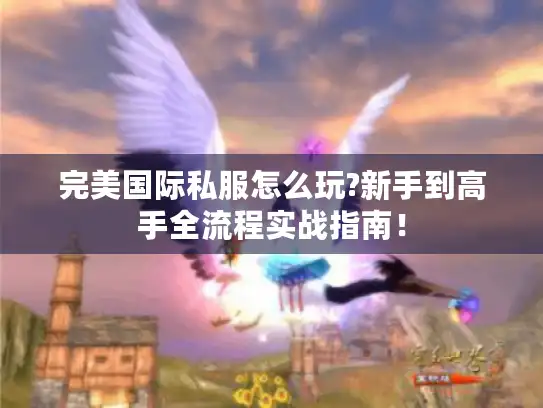 完美国际私服怎么玩?新手到高手全流程实战指南！