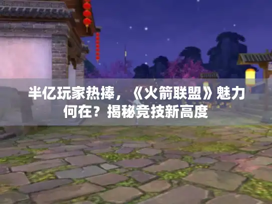 半亿玩家热捧，《火箭联盟》魅力何在？揭秘竞技新高度