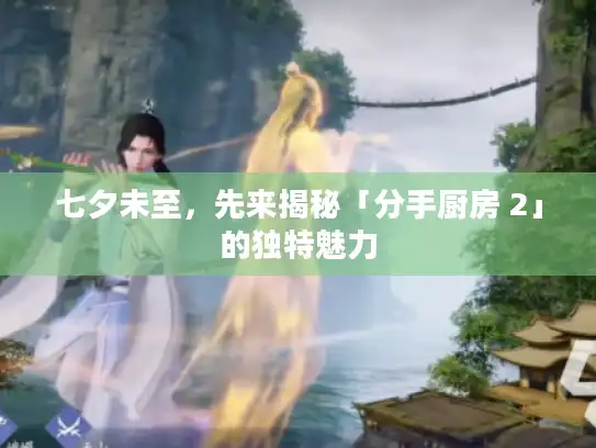 七夕未至，先来揭秘「分手厨房 2」的独特魅力