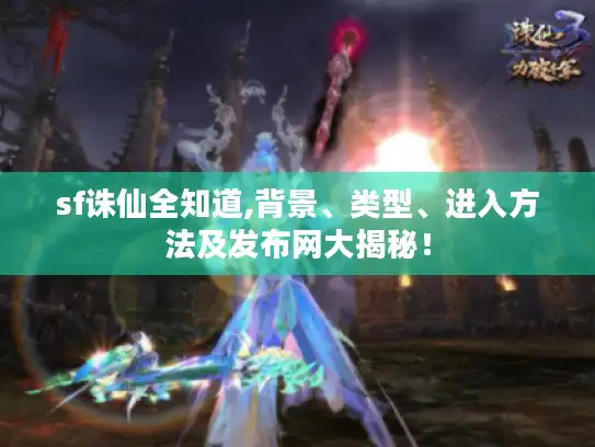sf诛仙全知道,背景、类型、进入方法及发布网大揭秘！