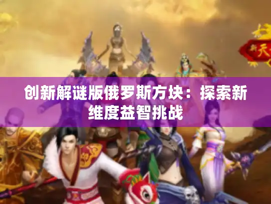 创新解谜版俄罗斯方块：探索新维度益智挑战