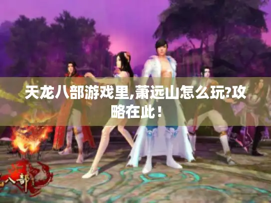 天龙八部游戏里,萧远山怎么玩?攻略在此！