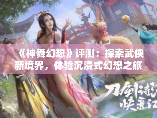 《神舞幻想》评测：探索武侠新境界，体验沉浸式幻想之旅