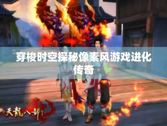 穿梭时空探秘像素风游戏进化传奇 穿梭时空探秘像素风游戏进化传奇