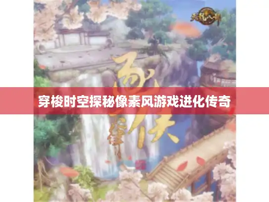 穿梭时空探秘像素风游戏进化传奇 穿梭时空探秘像素风游戏进化传奇