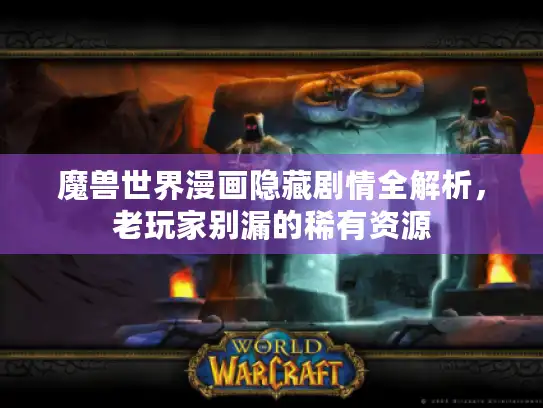 魔兽世界漫画隐藏剧情全解析,老玩家别漏的稀有资源 魔兽世界漫画隐藏剧情全解析,老玩家别漏的稀有资源