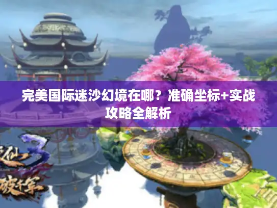 完美国际迷沙幻境在哪？准确坐标+实战攻略全解析