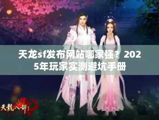 天龙sf发布网站哪家强？2025年玩家实测避坑手册