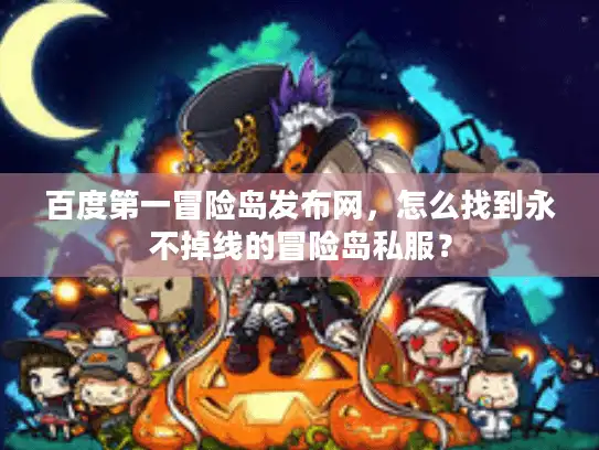 百度第一冒险岛发布网,怎么找到永不掉线的冒险岛私服? 百度第一冒险岛发布网,怎么找到永不掉线的冒险岛私服?
